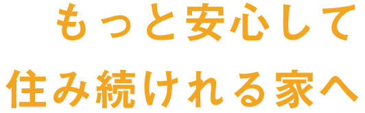 もっと安心して住み続けれる家へ